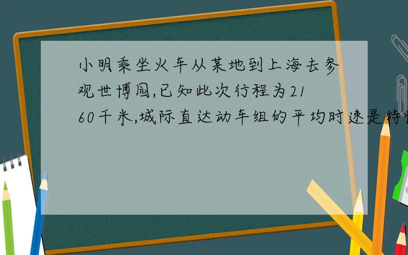 小明乘坐火车从某地到上海去参观世博园,已知此次行程为2160千米,城际直达动车组的平均时速是特快列车的 小明乘坐火车从某地到上海去参观世博园，已知此次行程为2160千米，城际直达动