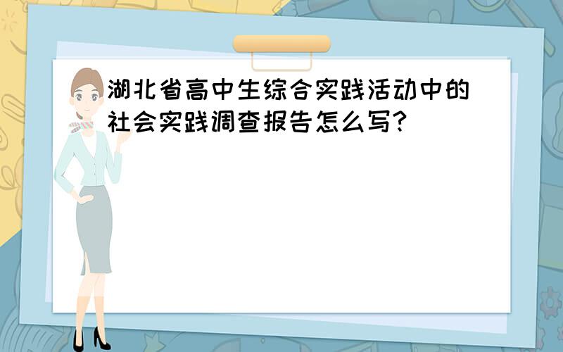 湖北省高中生综合实践活动中的社会实践调查报告怎么写?