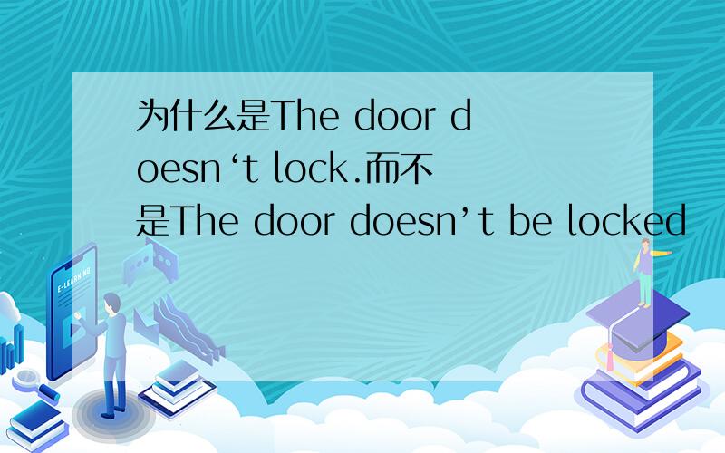 为什么是The door doesn‘t lock.而不是The door doesn’t be locked