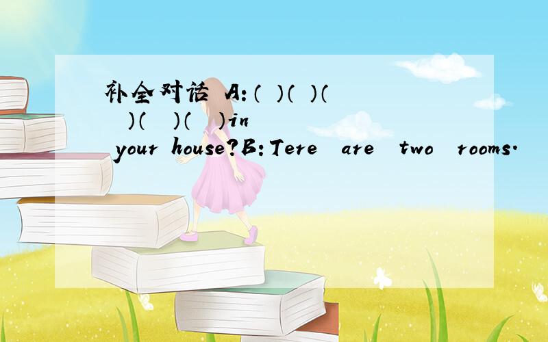 补全对话 A：（ ）（ ）（　 ）（　 ）（　 ）in　 your house?B：Tere　 are　 two　 rooms.