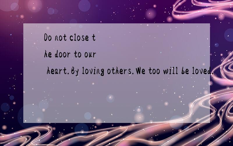 Do not close the door to our heart.By loving others.We too will be loved.