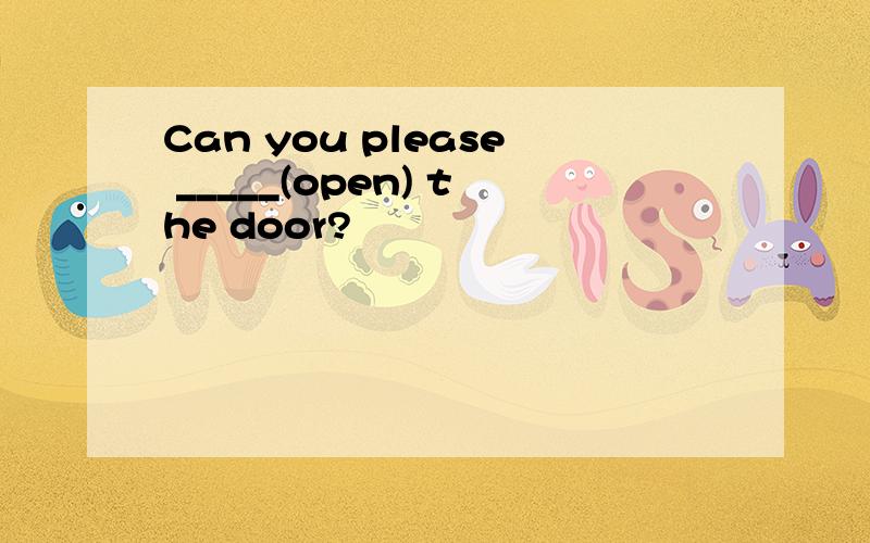 Can you please _____(open) the door?