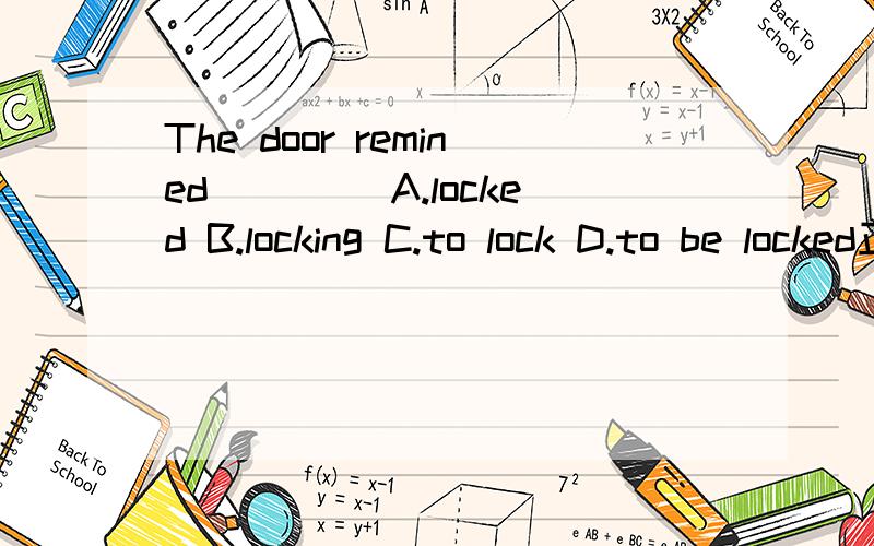 The door remined ____A.locked B.locking C.to lock D.to be locked正确答案选a