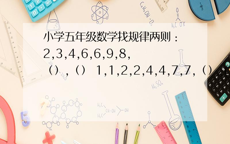 小学五年级数学找规律两则： 2,3,4,6,6,9,8,（）,（） 1,1,2,2,4,4,7,7,（）,( )小学五年级数学找规律两则：要解题过程（思路）