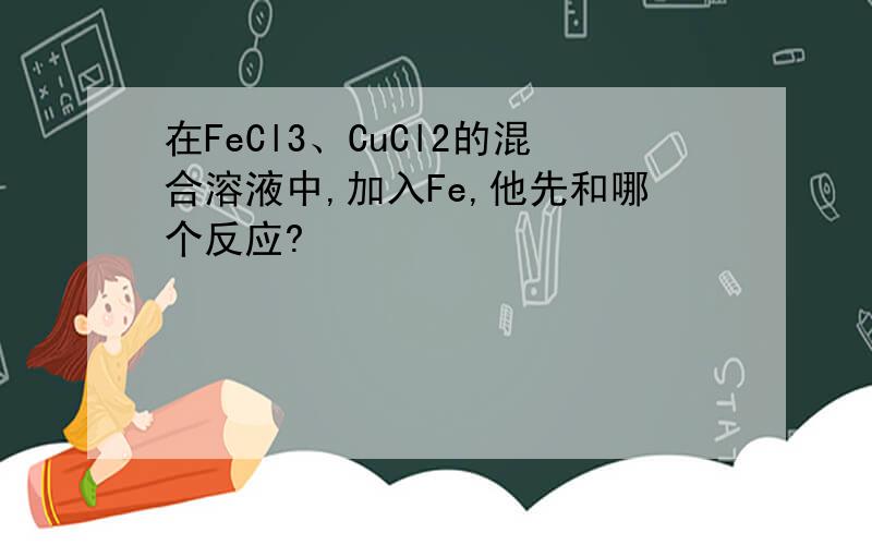 在FeCl3、CuCl2的混合溶液中,加入Fe,他先和哪个反应?