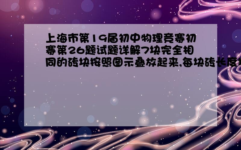 上海市第19届初中物理竞赛初赛第26题试题详解7块完全相同的砖块按照图示叠放起来,每块砖长度均为L,为保证砖块不倒下来,六号和七号砖块之间的距离S将不超过（      ）A.31／15L   B.2L    C.5／