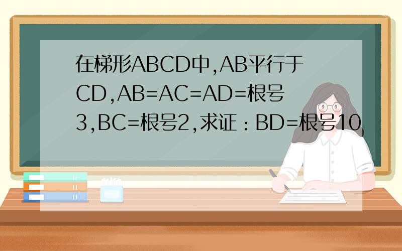 在梯形ABCD中,AB平行于CD,AB=AC=AD=根号3,BC=根号2,求证：BD=根号10