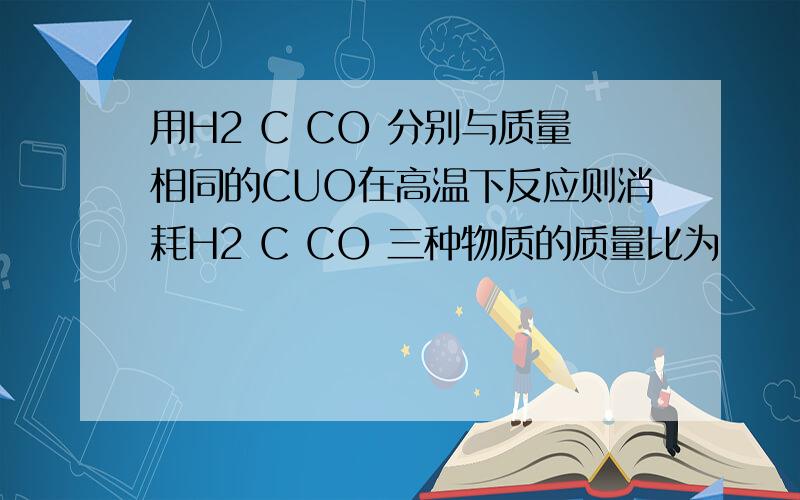 用H2 C CO 分别与质量相同的CUO在高温下反应则消耗H2 C CO 三种物质的质量比为