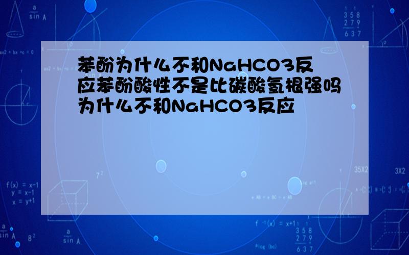 苯酚为什么不和NaHCO3反应苯酚酸性不是比碳酸氢根强吗为什么不和NaHCO3反应