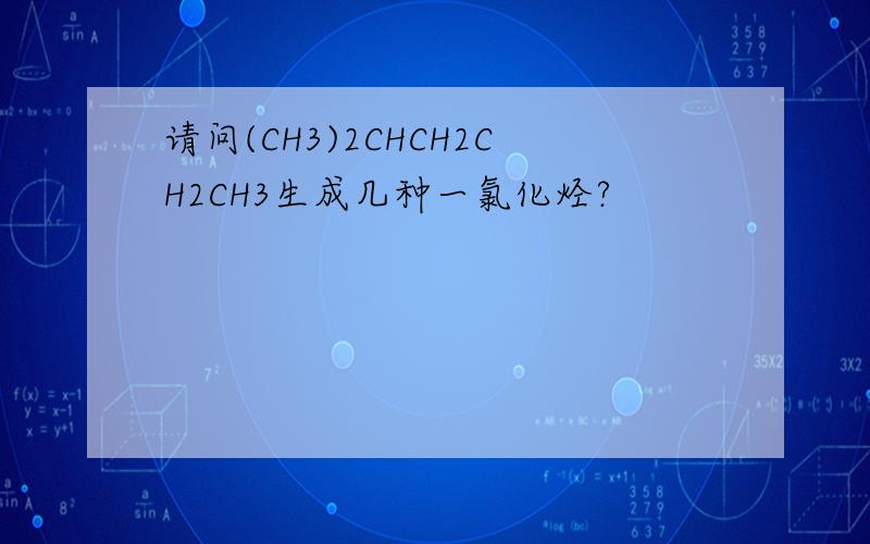请问(CH3)2CHCH2CH2CH3生成几种一氯化烃?