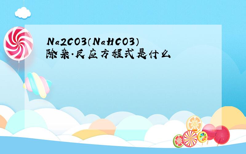 Na2CO3（NaHCO3）除杂.反应方程式是什么