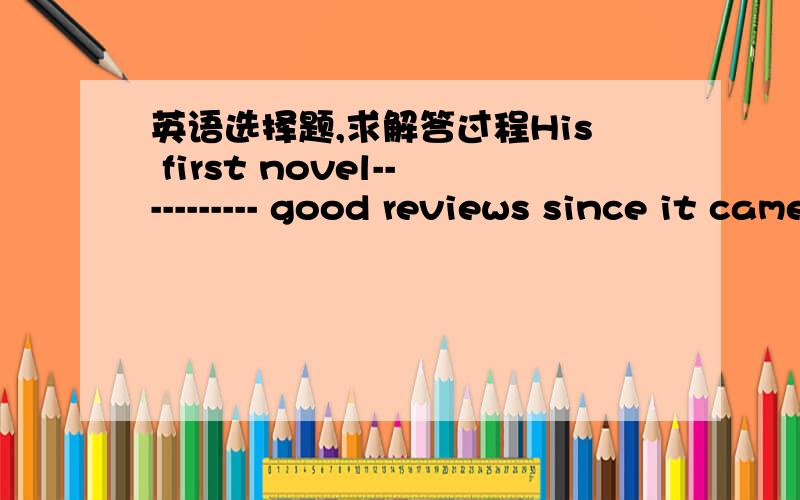 英语选择题,求解答过程His first novel----------- good reviews since it came out last month.A.receives B.is receiving C.will receive D.has received答案D