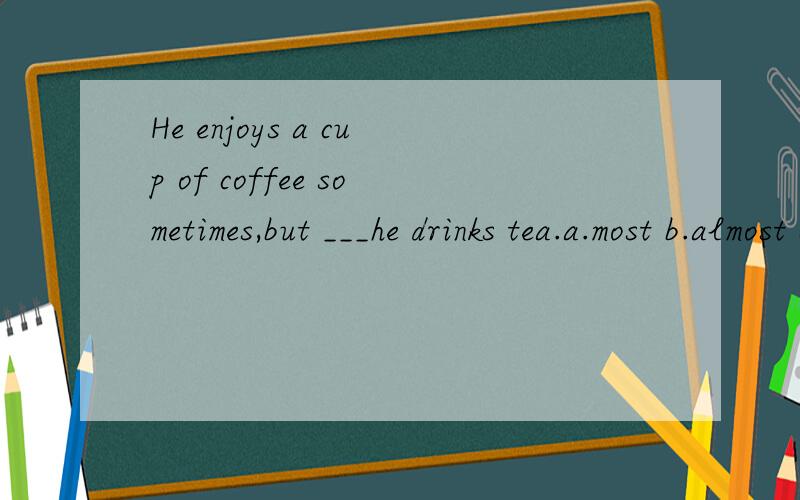 He enjoys a cup of coffee sometimes,but ___he drinks tea.a.most b.almost c.mostly d.nearly为什么选C?