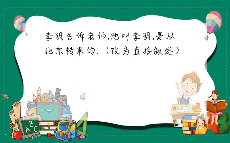 李明告诉老师,他叫李明,是从北京转来的.（改为直接叙述）