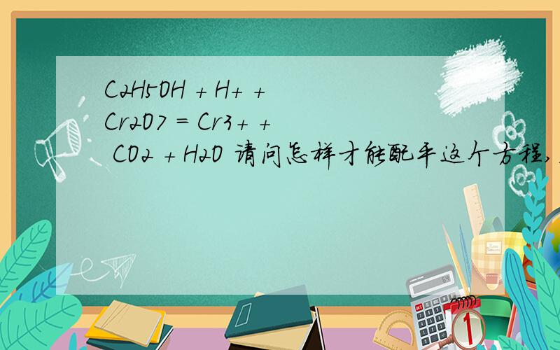 C2H5OH + H+ + Cr2O7 = Cr3+ + CO2 + H2O 请问怎样才能配平这个方程,着急!这是氧化还原反应吗