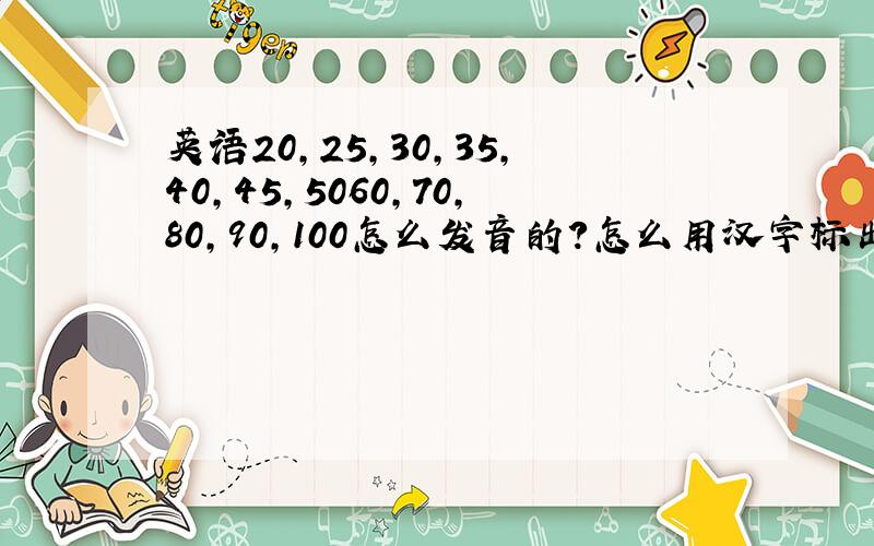 英语20,25,30,35,40,45,5060,70,80,90,100怎么发音的?怎么用汉字标出读音?