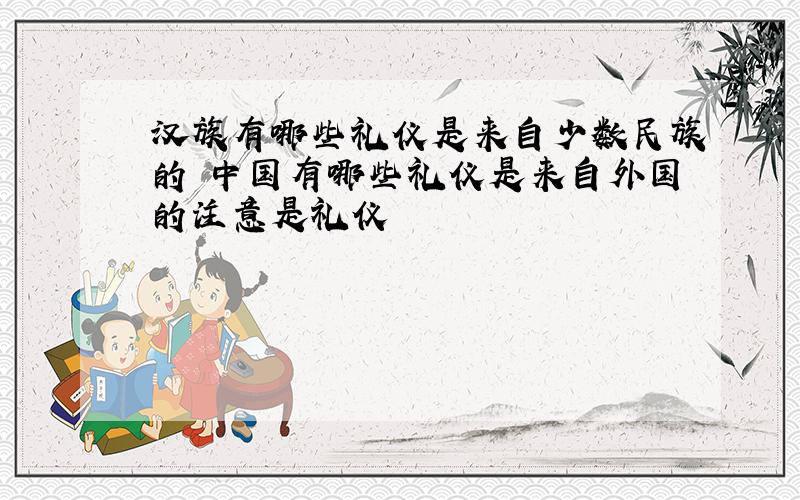 汉族有哪些礼仪是来自少数民族的 中国有哪些礼仪是来自外国的注意是礼仪