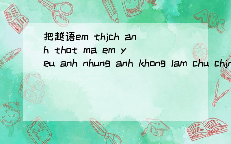 把越语em thjch anh thot ma em yeu anh nhung anh khong lam chu chjnh mjnh?em buon lam翻译成中文