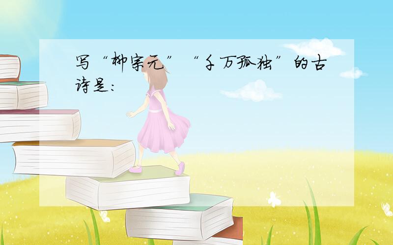 写“柳宗元”“千万孤独”的古诗是：