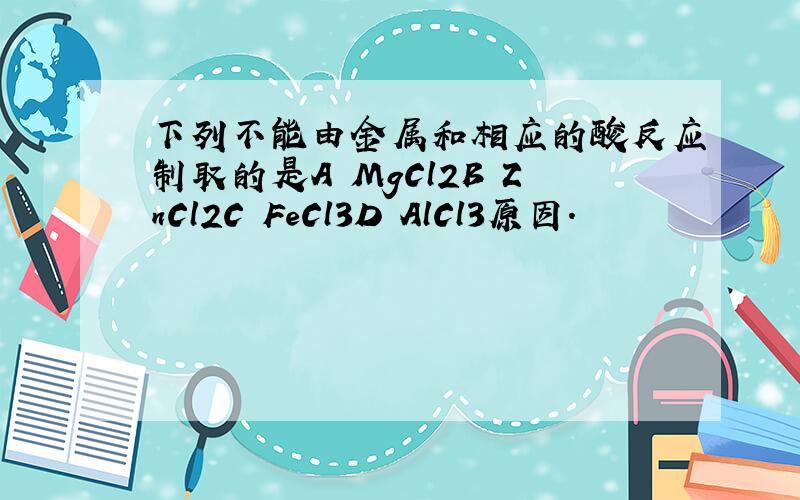下列不能由金属和相应的酸反应制取的是A MgCl2B ZnCl2C FeCl3D AlCl3原因.