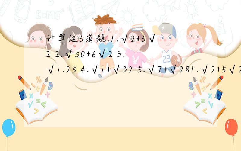 计算这5道题.1.√2+5√2 2.√50+6√2 3.√1.25 4.√1+√32 5.√7+√281.√2+5√2 2.√50+6√2 3.√1.25 4.√1+√325.√7+√28 √是根号.根号外的数字是倍数.