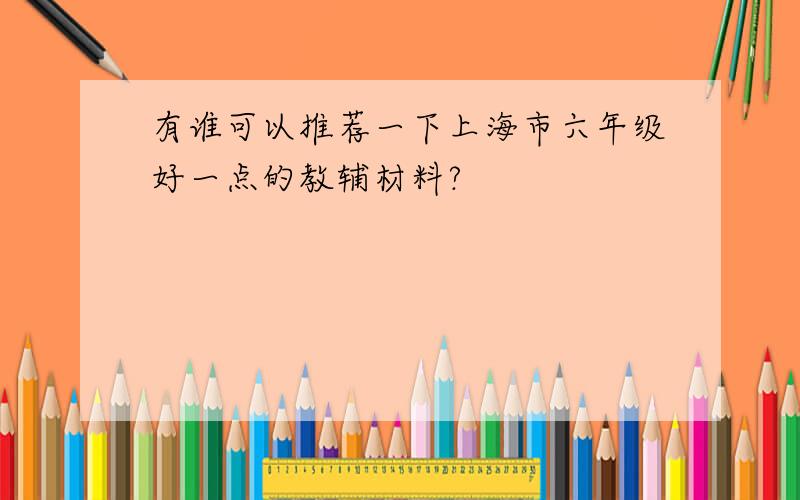 有谁可以推荐一下上海市六年级好一点的教辅材料?