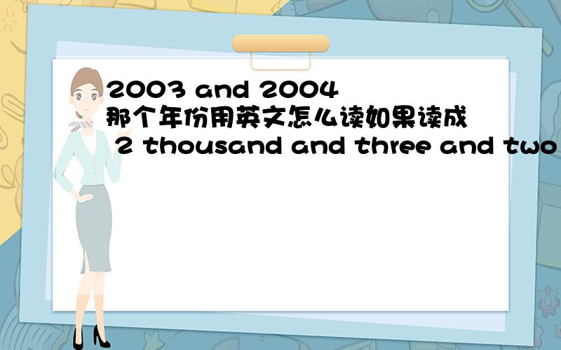 2003 and 2004 那个年份用英文怎么读如果读成 2 thousand and three and two thousand and four 的话,and 啊会太多了?所以想请教应该怎么读呢