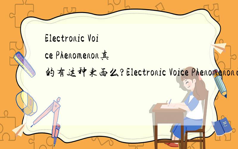 Electronic Voice Phenomenon真的有这种东西么?Electronic Voice Phenomenon已经被证实起确实存在么?我们可以记录下与死去的人(或即将死去的人)留下的的信息么?