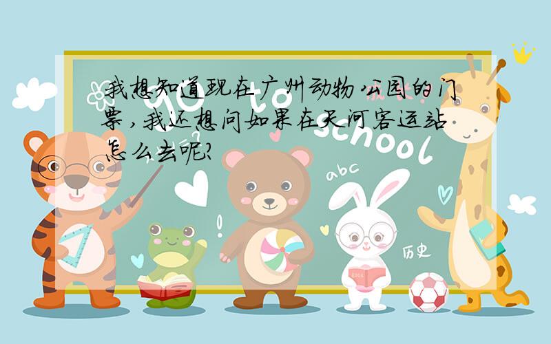 我想知道现在广州动物公园的门票,我还想问如果在天河客运站怎么去呢?