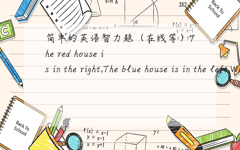 简单的英语智力题（在线等）The red house is in the right,The blue house is in the left,Where is the white house?我有点记不清楚了,后面的那个blue house我也忘记了,反正就是一个颜色后面是一个房子的意思.方