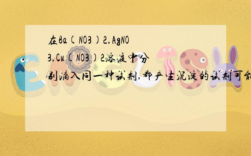 在Ba(NO3)2,AgNO3,Cu(NO3)2溶液中分别滴入同一种试剂,都产生沉淀的试剂可能是哪一种溶剂ANa2CO3 BNaOHC盐酸 D硫酸