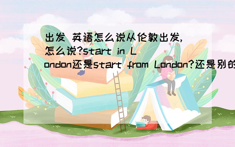 出发 英语怎么说从伦敦出发,怎么说?start in London还是start from London?还是别的?要用start 开头
