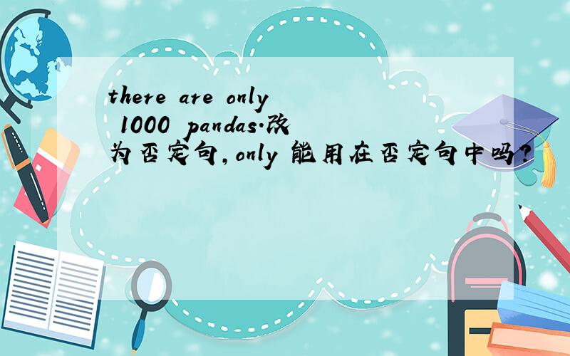 there are only 1000 pandas.改为否定句,only 能用在否定句中吗?