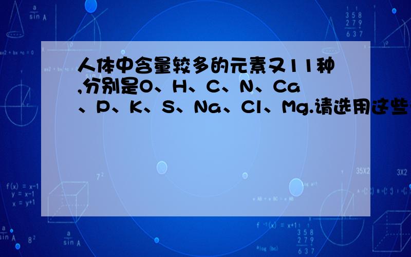 人体中含量较多的元素又11种,分别是O、H、C、N、Ca、P、K、S、Na、Cl、Mg.请选用这些元素的相应化学符号填空：在人体中的含量位列第二的元素是＿,饮水时补充的元素是＿和＿,氯化钠在人体