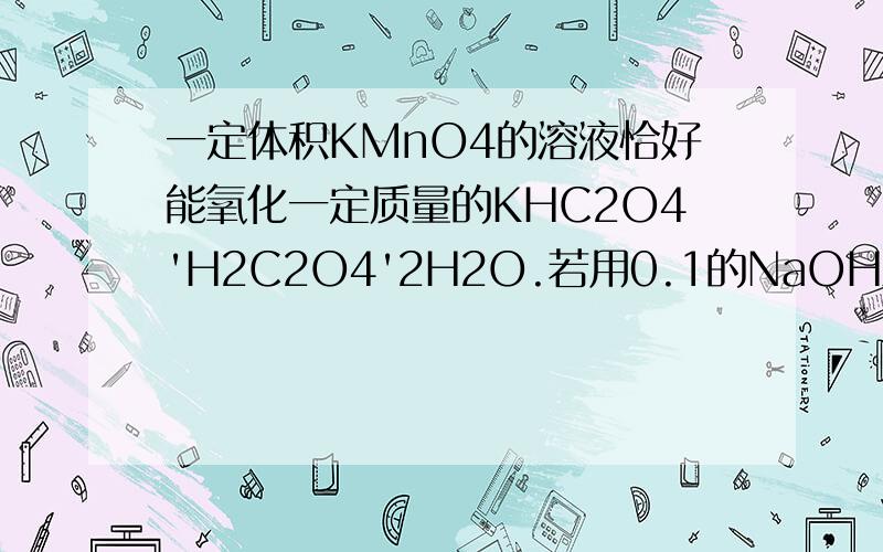一定体积KMnO4的溶液恰好能氧化一定质量的KHC2O4'H2C2O4'2H2O.若用0.1的NaOH溶液中和相同质量的KHC2O4'H2C2O4'2H2O,所需NaOH溶液的体积恰好为KMnO4溶液的3倍,也KMnO4溶液的浓度为 看不懂，能不能详细点