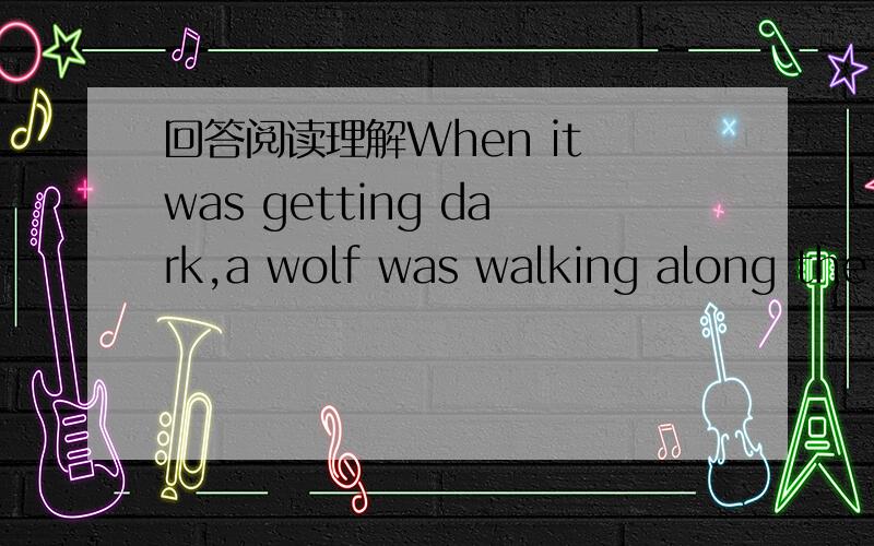 回答阅读理解When it was getting dark,a wolf was walking along the road.Then he was surprised to see his huge shadow(影子) under his feet.“Wow,I didn’t know I was so big!” The wolf was happy to know it.As time went by,the sun was going d
