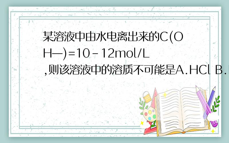某溶液中由水电离出来的C(OH—)=10-12mol/L,则该溶液中的溶质不可能是A.HCl B.NaOH C.NH4Cl D.H2SO4