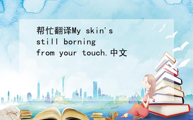 帮忙翻译My skin's still borning from your touch.中文