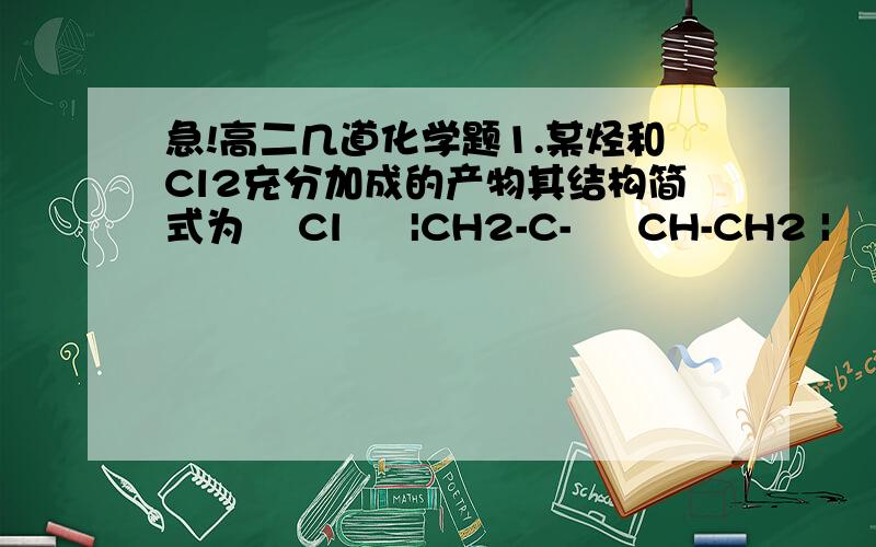 急!高二几道化学题1.某烃和Cl2充分加成的产物其结构简式为    Cl     |CH2-C-     CH-CH2 |     |        |       |  Cl CH3  Cl    Cl          则原有机物一定是      A. 2—丁炔 B. 1,4—二氯—2—甲基—2—丁烯C. 2
