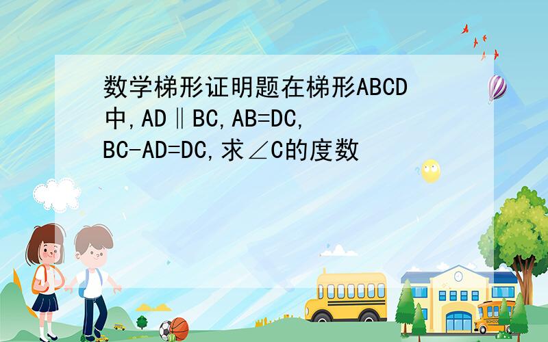 数学梯形证明题在梯形ABCD中,AD‖BC,AB=DC,BC-AD=DC,求∠C的度数