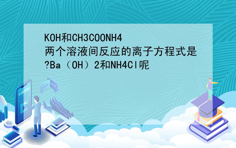 KOH和CH3COONH4 两个溶液间反应的离子方程式是?Ba（OH）2和NH4Cl呢