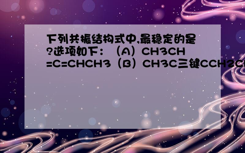 下列共振结构式中,最稳定的是?选项如下：（A）CH3CH=C=CHCH3（B）CH3C三键CCH2CH3（C）CH三键C-C(CH3)=CHCH3（D）HC三键C-CH2-CH=CH2看书看了好久也没弄懂什么是共振结构,书里的解释好抽象.求简单明了