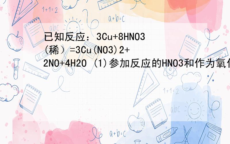 已知反应：3Cu+8HNO3(稀）=3Cu(NO3)2+2NO+4H2O (1)参加反应的HNO3和作为氧化剂的HNO3的物质的量之比为（）