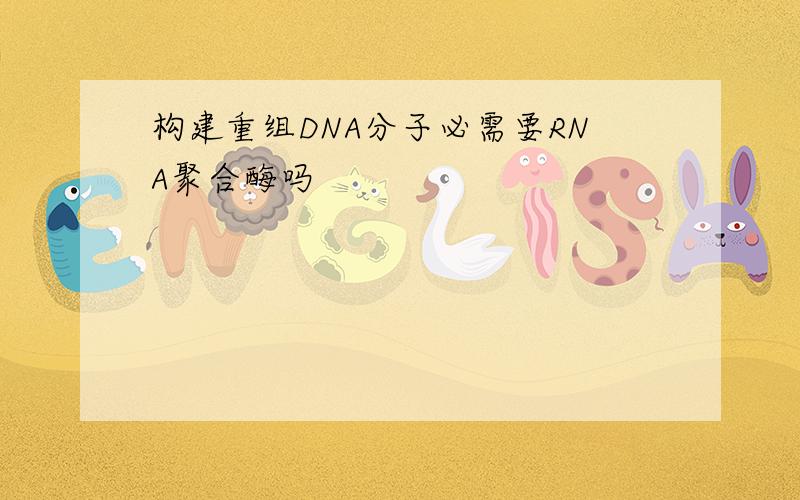 构建重组DNA分子必需要RNA聚合酶吗