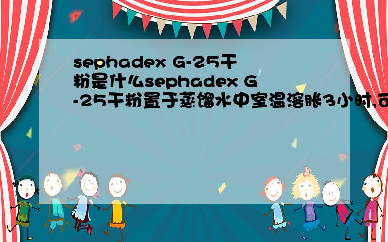 sephadex G-25干粉是什么sephadex G-25干粉置于蒸馏水中室温溶胀3小时,可制成溶胶.请问下各位虾们,sephadex G-25干粉是个什么东西?它的成分是什么?