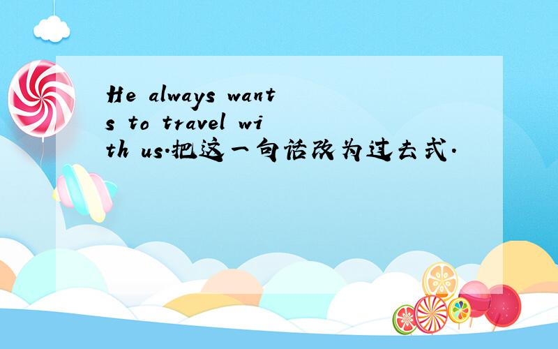 He always wants to travel with us.把这一句话改为过去式.