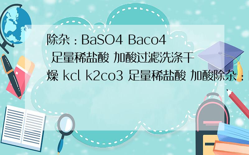 除杂：BaSO4 Baco4 足量稀盐酸 加酸过滤洗涤干燥 kcl k2co3 足量稀盐酸 加酸除杂：BaSO4 Baco4 足量稀盐酸 加酸过滤洗涤干燥kcl k2co3 足量稀盐酸 加酸过滤蒸发结晶第二个哪里错了