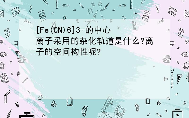 [Fe(CN)6]3-的中心离子采用的杂化轨道是什么?离子的空间构性呢?