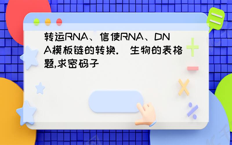 转运RNA、信使RNA、DNA模板链的转换.（生物的表格题,求密码子）