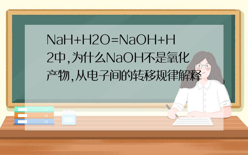 NaH+H2O=NaOH+H2中,为什么NaOH不是氧化产物,从电子间的转移规律解释